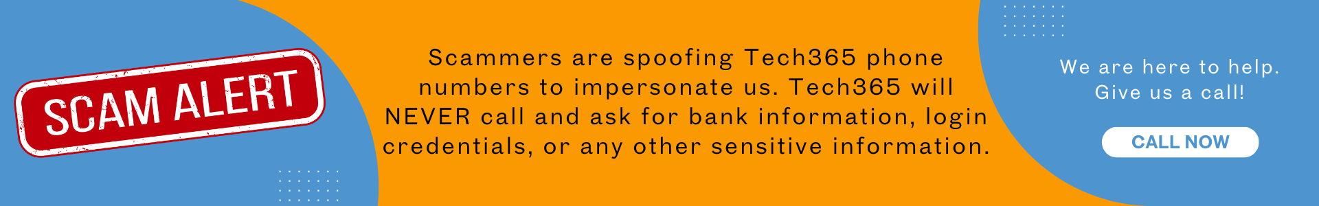 Scammers are spoofing Tech365 phone numbers to impersonate us. Tech365 will NEVER call and ask for bank information, login credentials, or any other sensitive information.